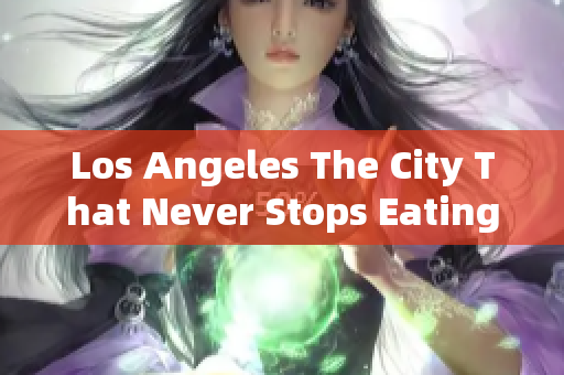 Los Angeles The City That Never Stops Eating