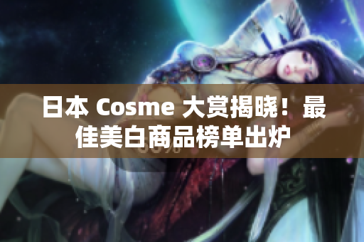 日本 Cosme 大赏揭晓！最佳美白商品榜单出炉