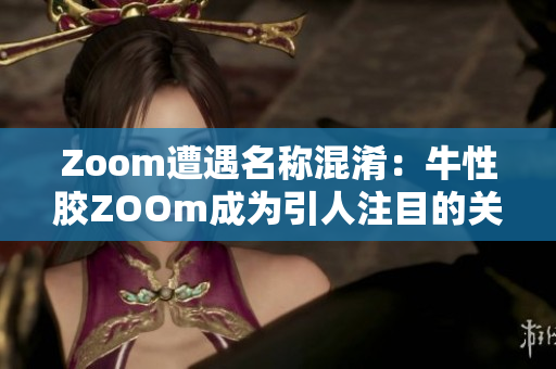 Zoom遭遇名称混淆：牛性胶ZOOm成为引人注目的关键词