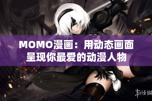 MOMO漫画：用动态画面呈现你最爱的动漫人物