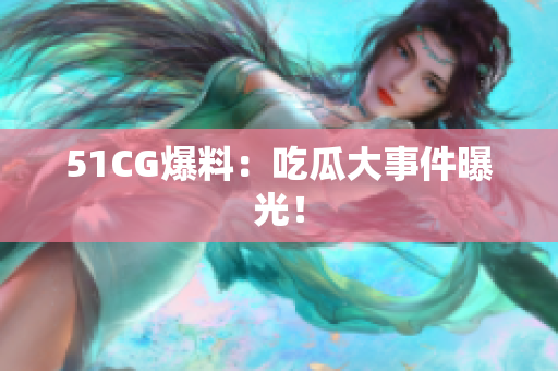 51CG爆料：吃瓜大事件曝光！