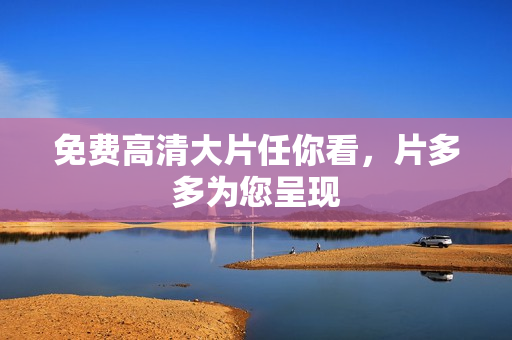 免费高清大片任你看，片多多为您呈现