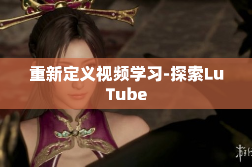 重新定义视频学习-探索LuTube