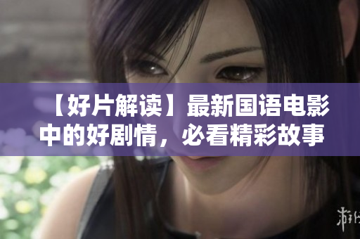 【好片解读】最新国语电影中的好剧情，必看精彩故事！