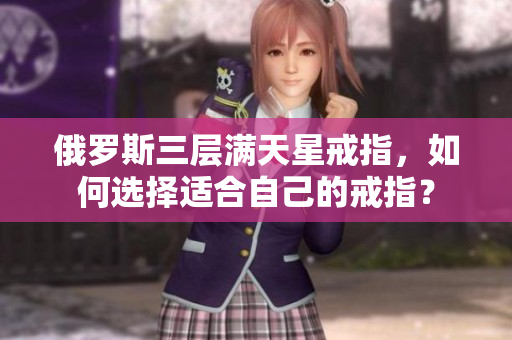 俄罗斯三层满天星戒指，如何选择适合自己的戒指？