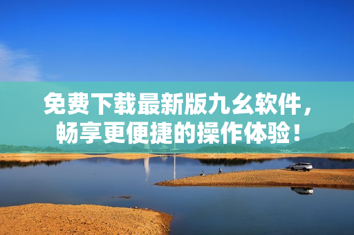 免费下载最新版九幺软件，畅享更便捷的操作体验！
