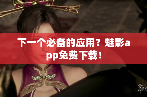下一个必备的应用？魅影app免费下载！
