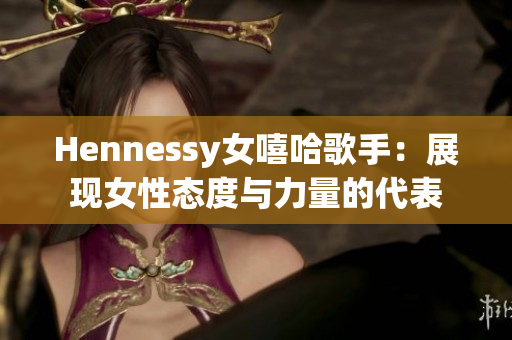 Hennessy女嘻哈歌手：展现女性态度与力量的代表