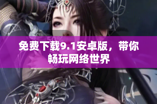 免费下载9.1安卓版，带你畅玩网络世界