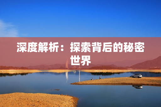 深度解析：探索背后的秘密世界