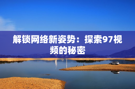 解锁网络新姿势：探索97视频的秘密