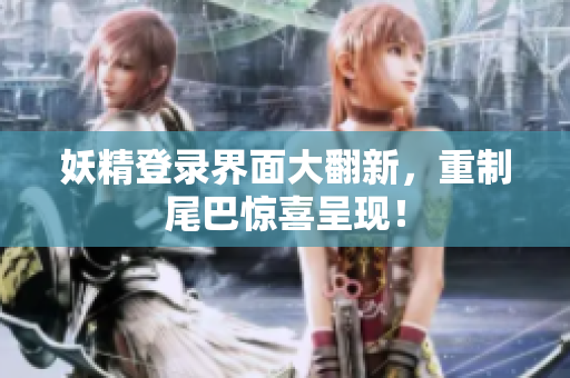 妖精登录界面大翻新，重制尾巴惊喜呈现！