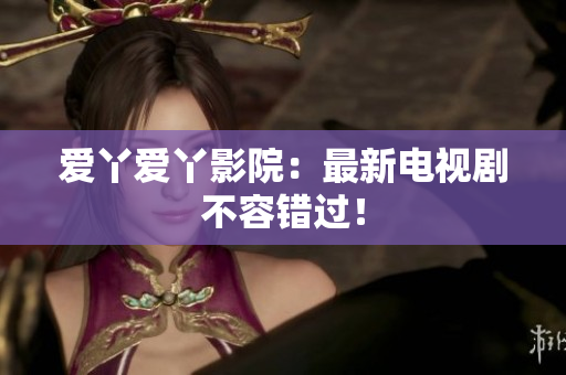 爱丫爱丫影院：最新电视剧不容错过！