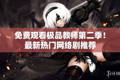免费观看极品教师第二季！最新热门网络剧推荐