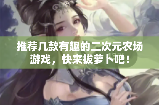 推荐几款有趣的二次元农场游戏，快来拔萝卜吧！