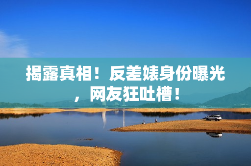 揭露真相！反差婊身份曝光，网友狂吐槽！