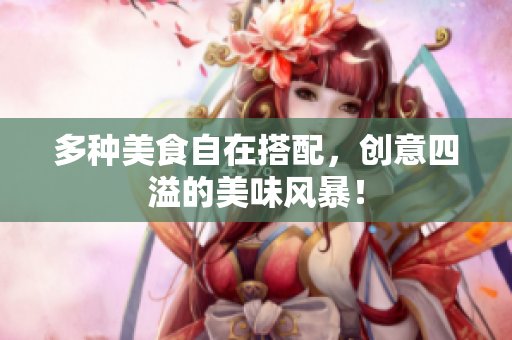 多种美食自在搭配，创意四溢的美味风暴！