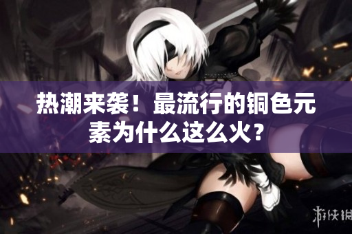热潮来袭！最流行的铜色元素为什么这么火？