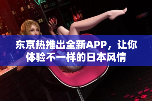 东京热推出全新APP，让你体验不一样的日本风情