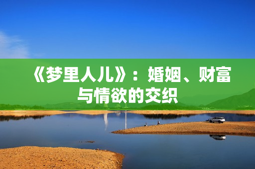 《梦里人儿》：婚姻、财富与情欲的交织