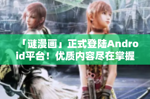 「谜漫画」正式登陆Android平台！优质内容尽在掌握