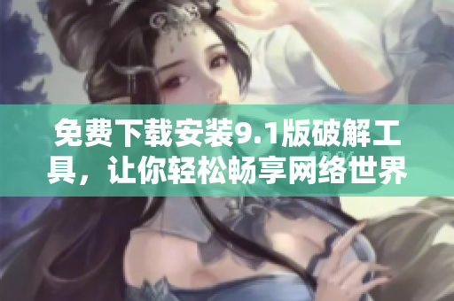 免费下载安装9.1版破解工具，让你轻松畅享网络世界！