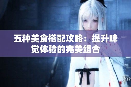 五种美食搭配攻略：提升味觉体验的完美组合