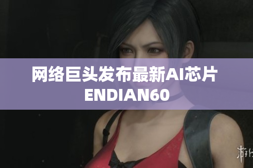 网络巨头发布最新AI芯片 ENDIAN60