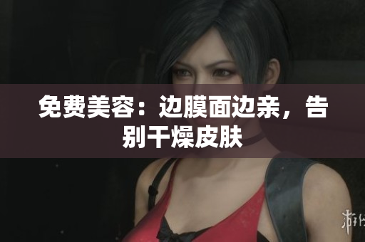 免费美容：边膜面边亲，告别干燥皮肤