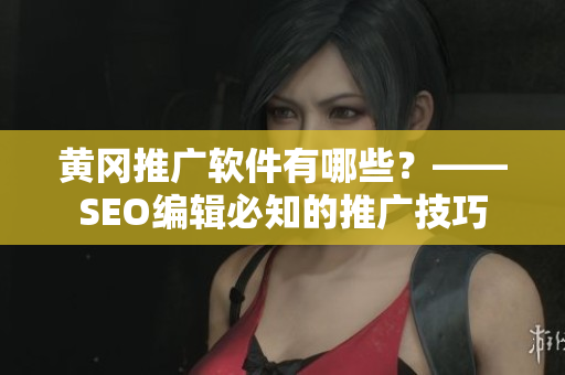 黄冈推广软件有哪些？——SEO编辑必知的推广技巧