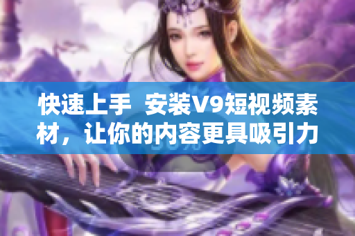 快速上手  安装V9短视频素材，让你的内容更具吸引力