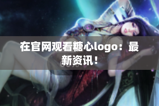 在官网观看糖心logo：最新资讯！