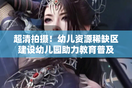 超清拍摄！幼儿资源稀缺区建设幼儿园助力教育普及