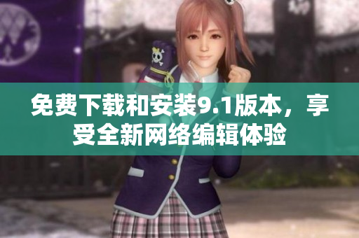 免费下载和安装9.1版本，享受全新网络编辑体验