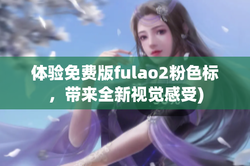 体验免费版fulao2粉色标，带来全新视觉感受)