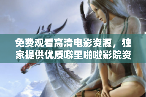 免费观看高清电影资源，独家提供优质噼里啪啦影院资源