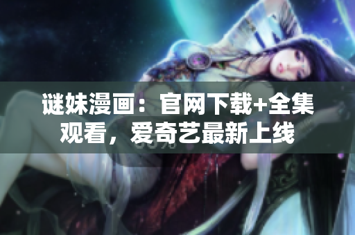 谜妹漫画：官网下载+全集观看，爱奇艺最新上线