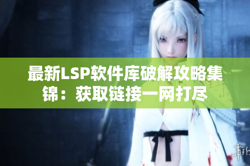 最新LSP软件库破解攻略集锦：获取链接一网打尽