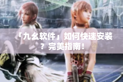 「九幺软件」如何快速安装？完美指南！