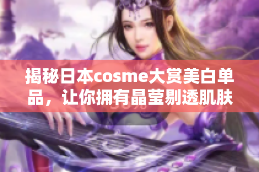揭秘日本cosme大赏美白单品，让你拥有晶莹剔透肌肤