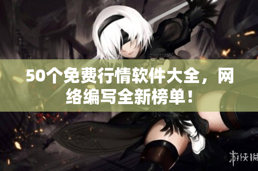 50个免费行情软件大全，网络编写全新榜单！