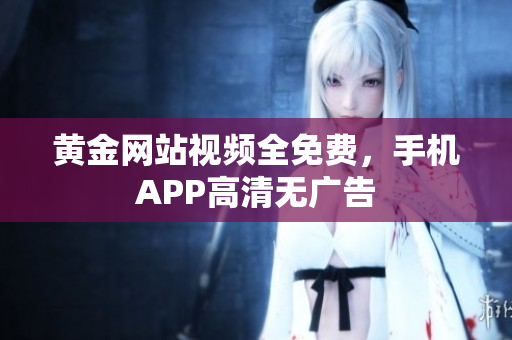 黄金网站视频全免费，手机APP高清无广告