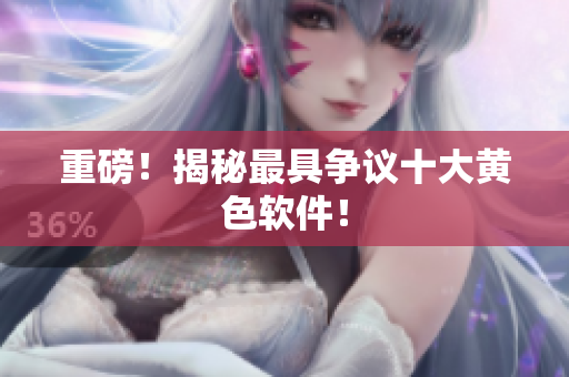 重磅！揭秘最具争议十大黄色软件！