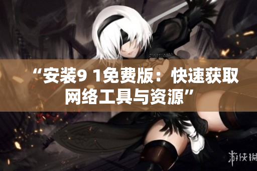“安装9 1免费版：快速获取网络工具与资源”