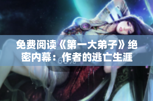 免费阅读《第一大弟子》绝密内幕：作者的逃亡生涯