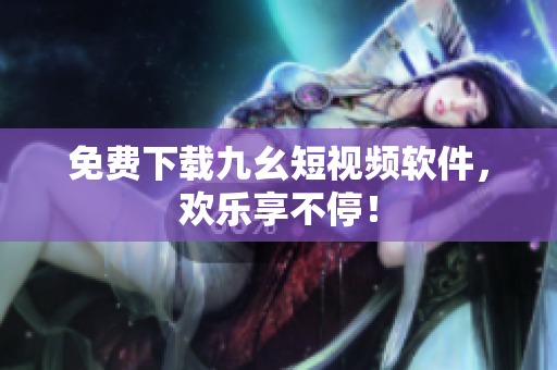 免费下载九幺短视频软件，欢乐享不停！