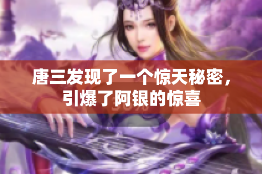 唐三发现了一个惊天秘密，引爆了阿银的惊喜