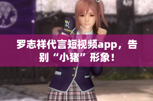 罗志祥代言短视频app，告别“小猪”形象！