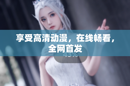享受高清动漫，在线畅看，全网首发