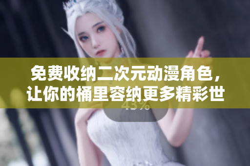免费收纳二次元动漫角色，让你的桶里容纳更多精彩世界！